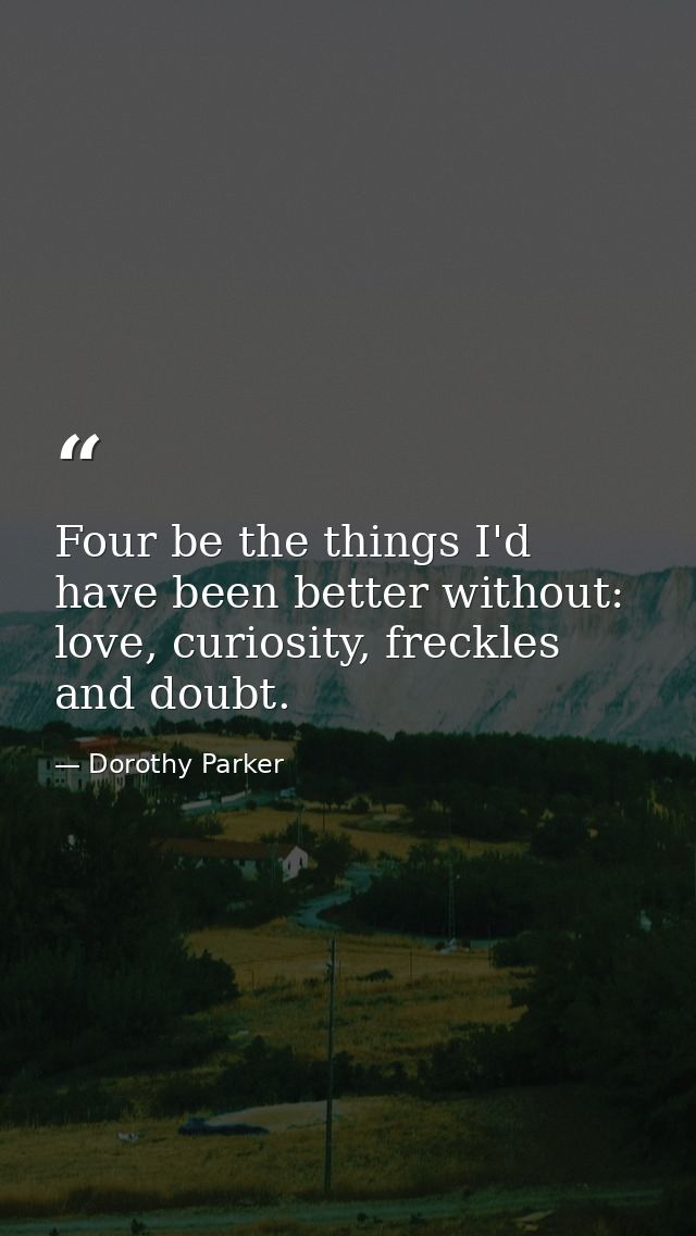 Four be the things I'd have been better without: love, curiosity, freckles and doubt. — Dorothy Parker