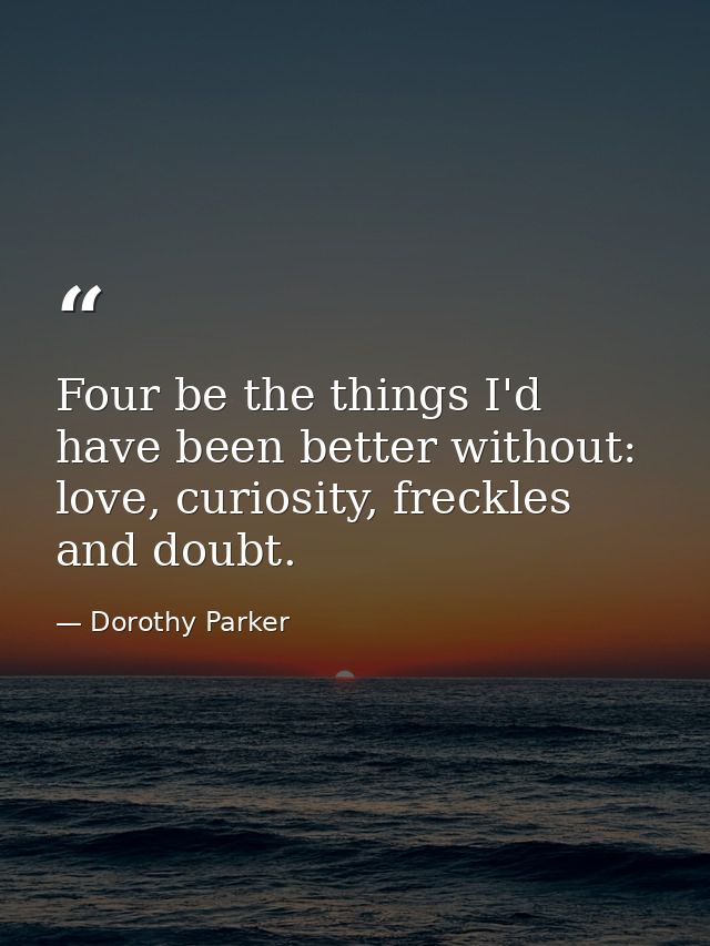 Four be the things I'd have been better without: love, curiosity, freckles and doubt. — Dorothy Parker