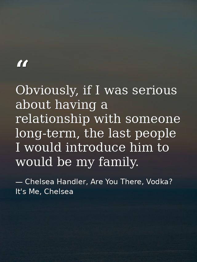Obviously, if I was serious about having a relationship with someone long-term, the last people I would introduce him to — Chelsea Handler, Are You There, Vodka? It's Me, Chelsea
