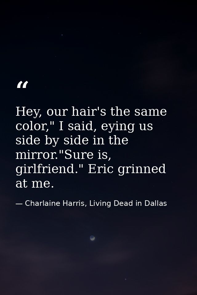 Hey, our hair's the same color," I said, eying us side by side in the mirror."Sure is, girlfriend." Eric grinned at me. — Charlaine Harris, Living Dead in Dallas