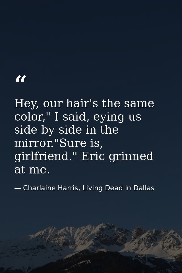 Hey, our hair's the same color," I said, eying us side by side in the mirror."Sure is, girlfriend." Eric grinned at me. — Charlaine Harris, Living Dead in Dallas