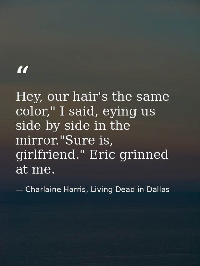 Hey, our hair's the same color," I said, eying us side by side in the mirror."Sure is, girlfriend." Eric grinned at me. — Charlaine Harris, Living Dead in Dallas