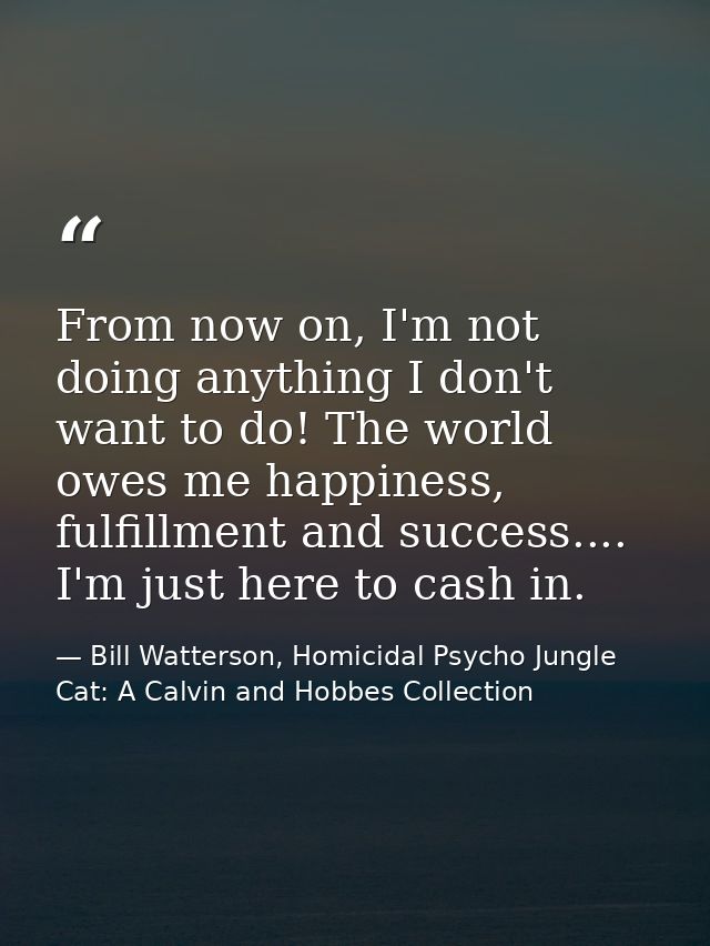 From now on, I'm not doing anything I don't want to do! The world owes me happiness, fulfillment and success.... I'm jus — Bill Watterson, Homicidal Psycho Jungle Cat: A Calvin and Hobbes Collection