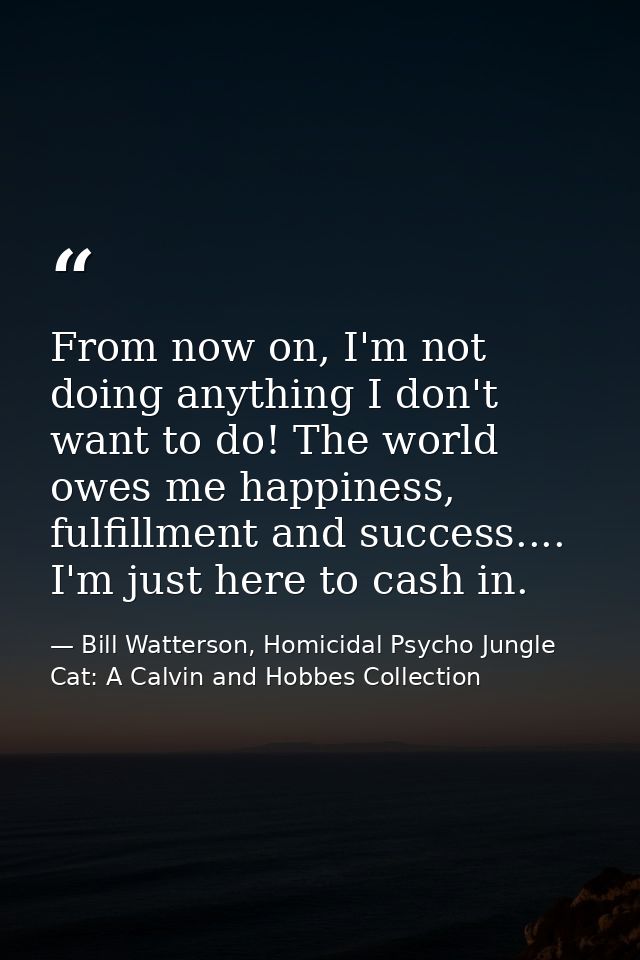 From now on, I'm not doing anything I don't want to do! The world owes me happiness, fulfillment and success.... I'm jus — Bill Watterson, Homicidal Psycho Jungle Cat: A Calvin and Hobbes Collection