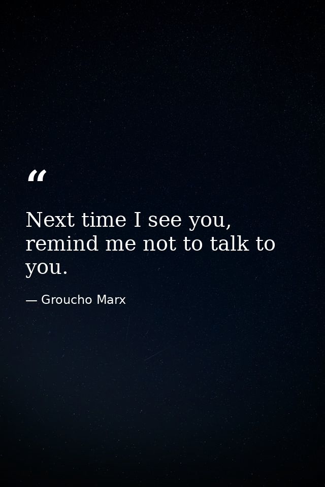 Next time I see you, remind me not to talk to you. — Groucho Marx