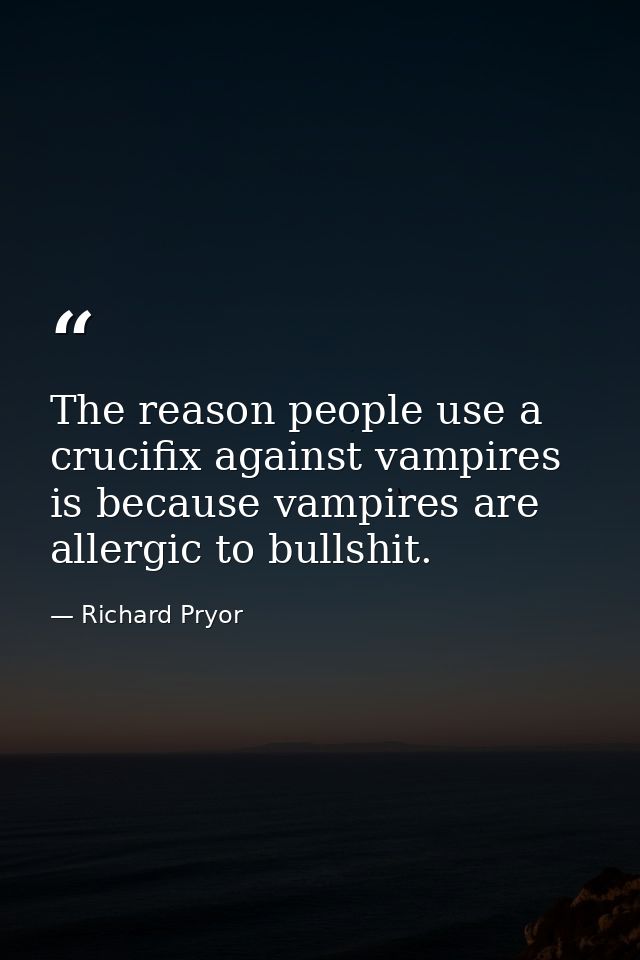The reason people use a crucifix against vampires is because vampires are allergic to bullshit. — Richard Pryor