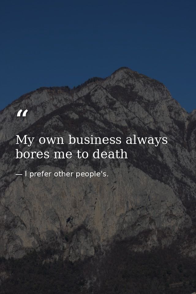 My own business always bores me to death — I prefer other people's.