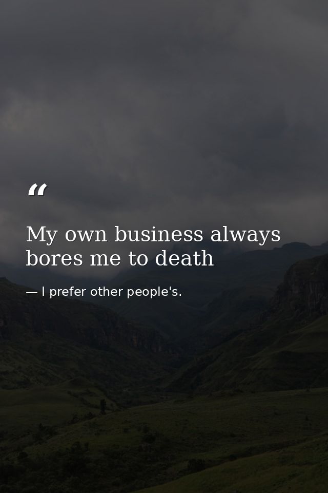 My own business always bores me to death — I prefer other people's.