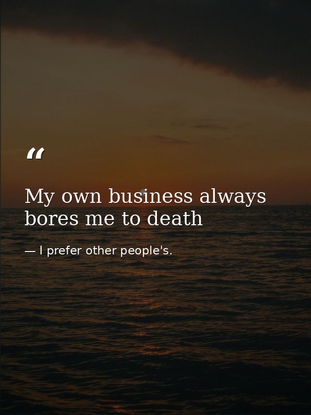 My own business always bores me to death — I prefer other people's.