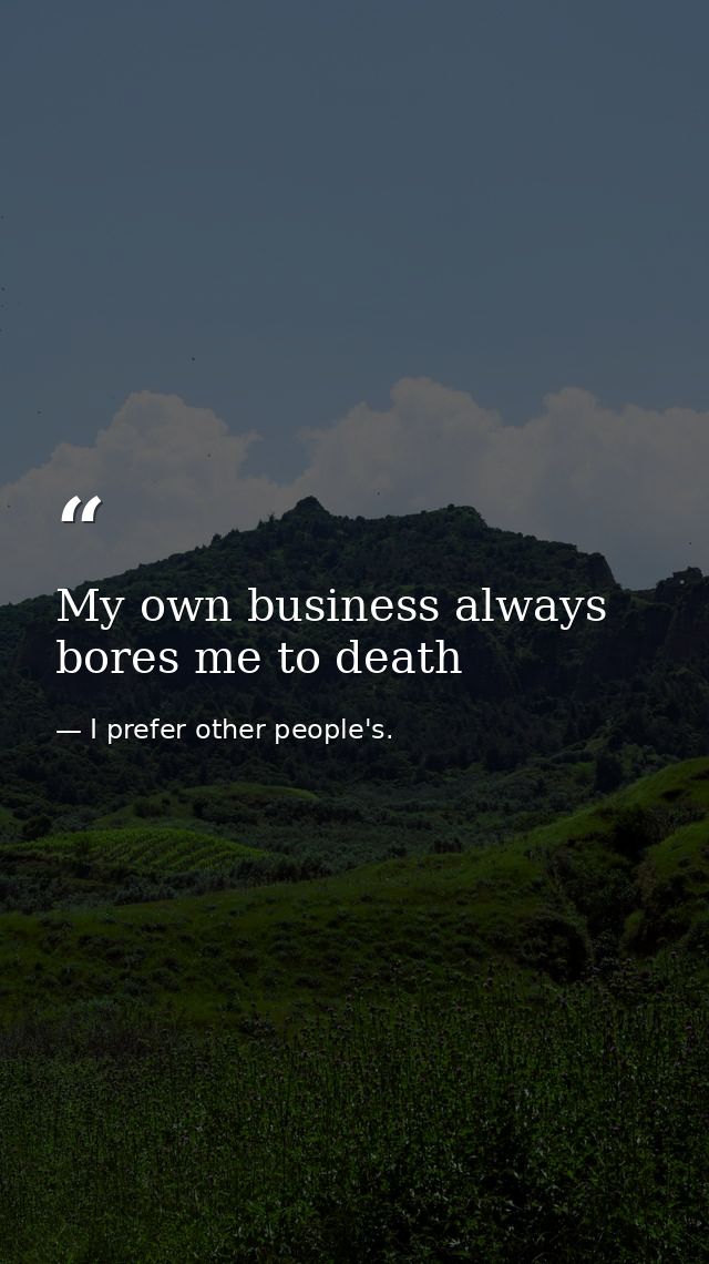 My own business always bores me to death — I prefer other people's.