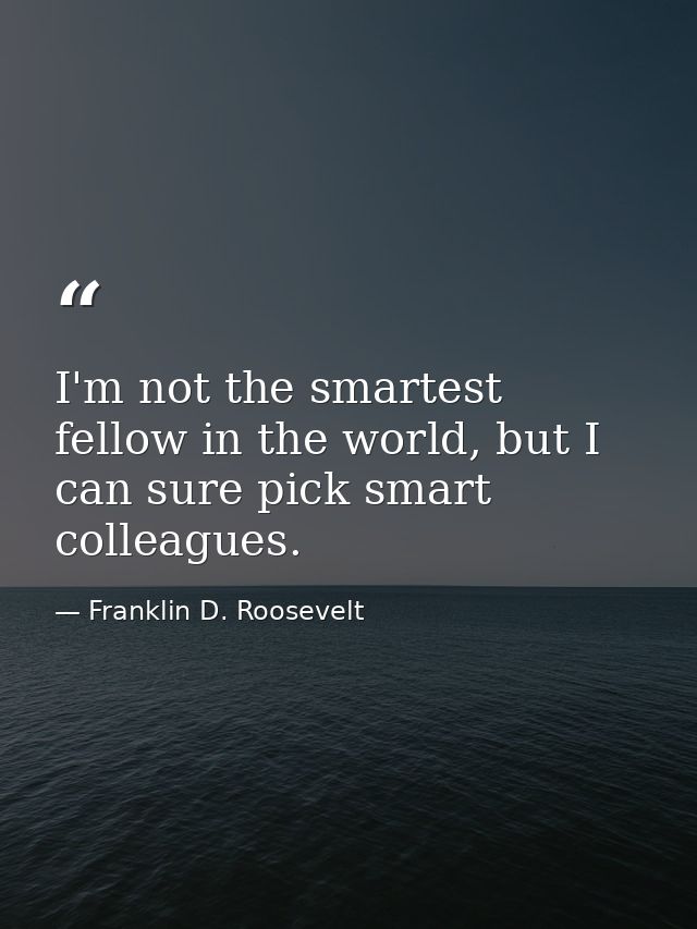 I'm not the smartest fellow in the world, but I can sure pick smart colleagues. — Franklin D. Roosevelt