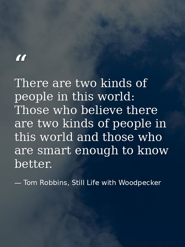 There are two kinds of people in this world: Those who believe there are two kinds of people in this world and those who — Tom Robbins, Still Life with Woodpecker