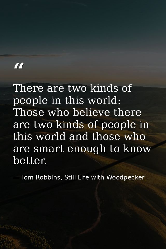 There are two kinds of people in this world: Those who believe there are two kinds of people in this world and those who — Tom Robbins, Still Life with Woodpecker