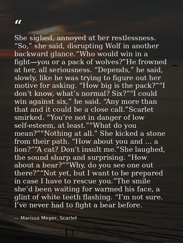 She sighed, annoyed at her restlessness. “So,” she said, disrupting Wolf in another backward glance.“Who would win in a  — Marissa Meyer, Scarlet