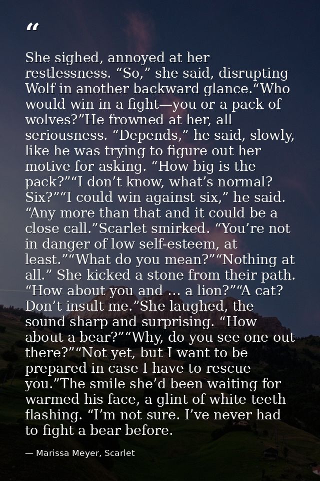 She sighed, annoyed at her restlessness. “So,” she said, disrupting Wolf in another backward glance.“Who would win in a  — Marissa Meyer, Scarlet