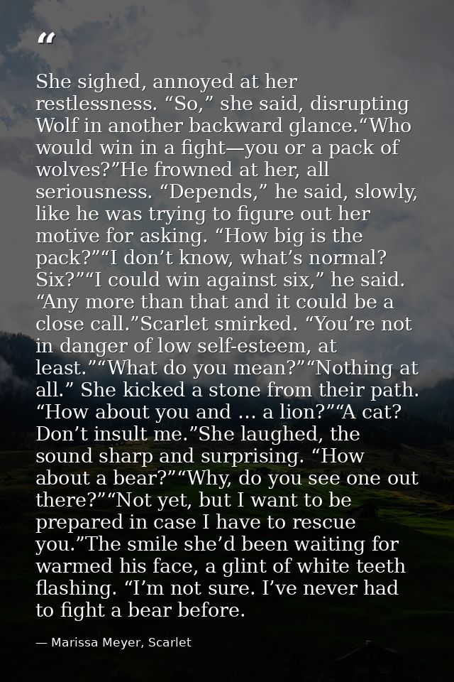 She sighed, annoyed at her restlessness. “So,” she said, disrupting Wolf in another backward glance.“Who would win in a  — Marissa Meyer, Scarlet