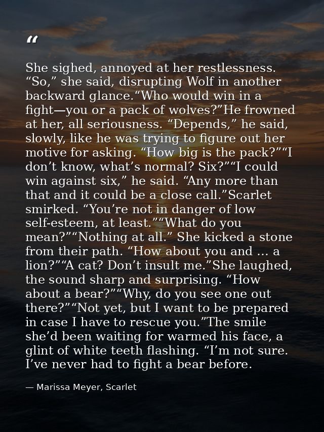 She sighed, annoyed at her restlessness. “So,” she said, disrupting Wolf in another backward glance.“Who would win in a  — Marissa Meyer, Scarlet