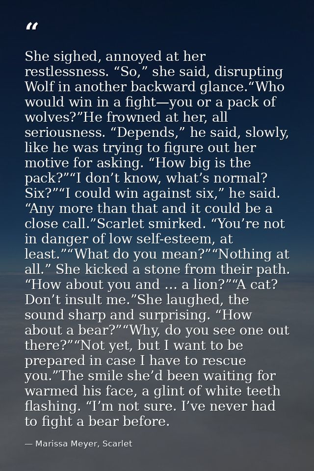 She sighed, annoyed at her restlessness. “So,” she said, disrupting Wolf in another backward glance.“Who would win in a  — Marissa Meyer, Scarlet