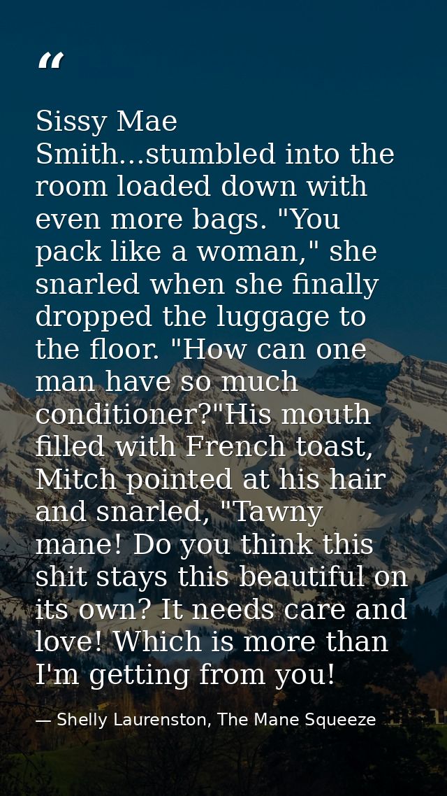 Sissy Mae Smith...stumbled into the room loaded down with even more bags. "You pack like a woman," she snarled when she  — Shelly Laurenston, The Mane Squeeze