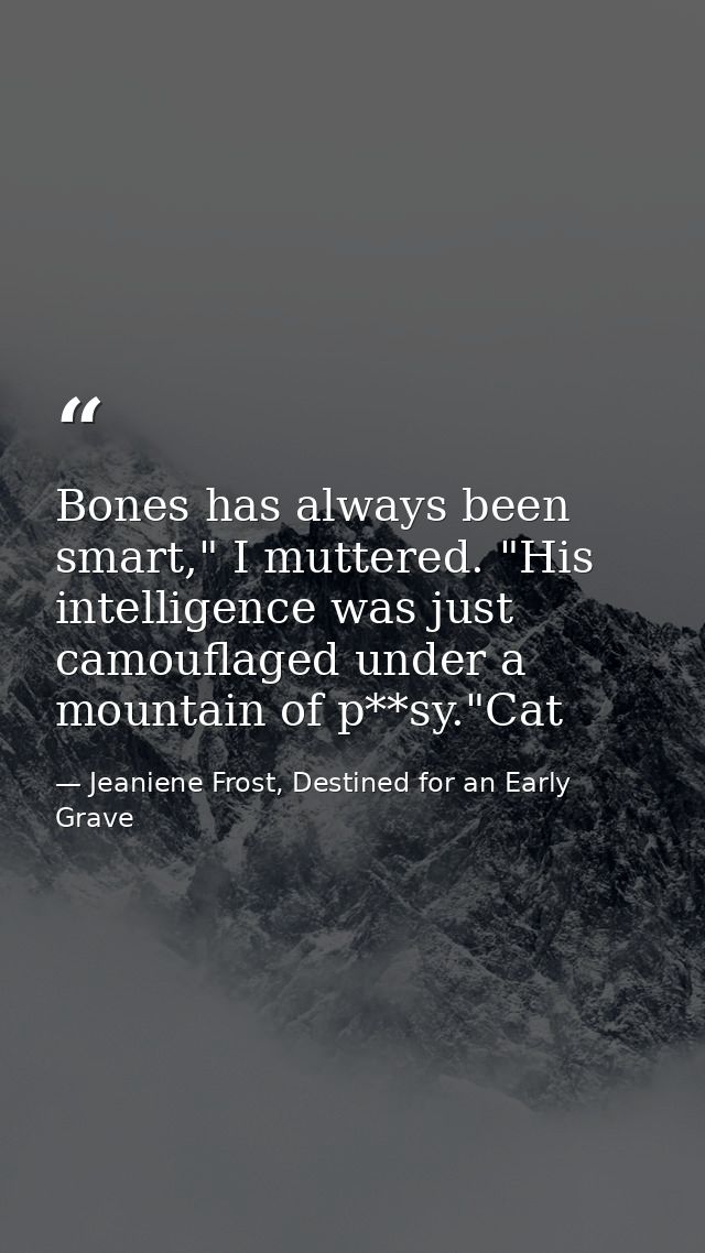 Bones has always been smart," I muttered. "His intelligence was just camouflaged under a mountain of p**sy."Cat — Jeaniene Frost, Destined for an Early Grave