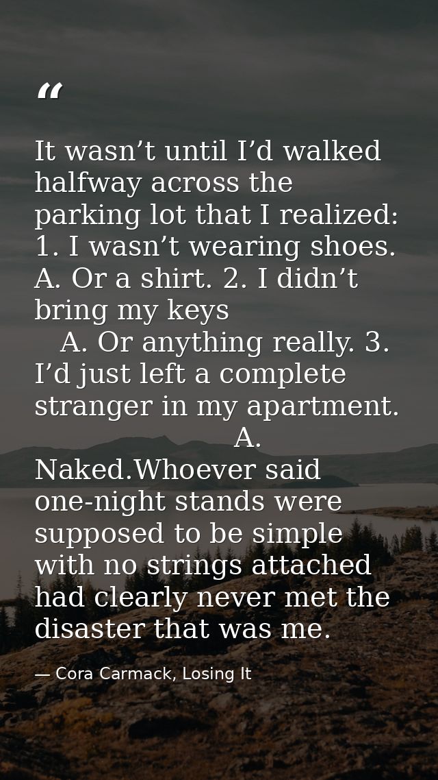 It wasn’t until I’d walked halfway across the parking lot that I realized: 1. I wasn’t wearing shoes.  A. Or a shirt. 2. — Cora Carmack, Losing It