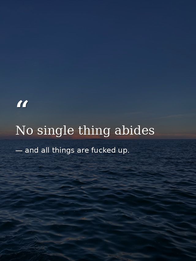 No single thing abides — and all things are fucked up.