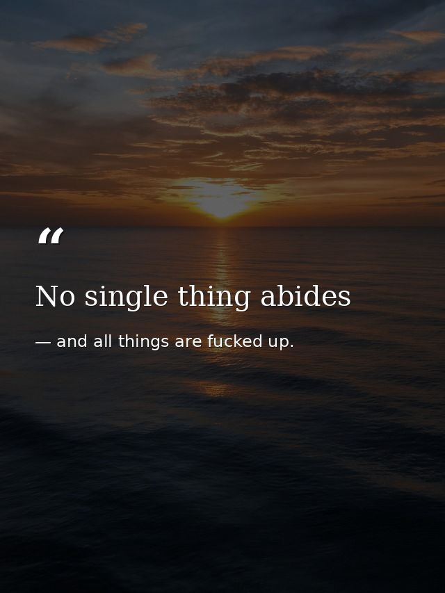 No single thing abides — and all things are fucked up.