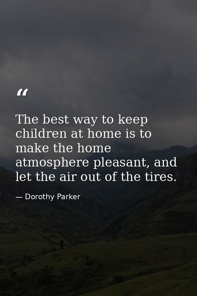 The best way to keep children at home is to make the home atmosphere pleasant, and let the air out of the tires. — Dorothy Parker