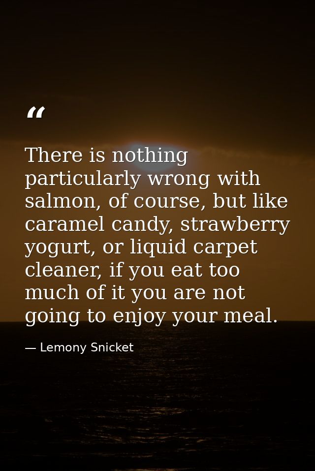 There is nothing particularly wrong with salmon, of course, but like caramel candy, strawberry yogurt, or liquid carpet  — Lemony Snicket