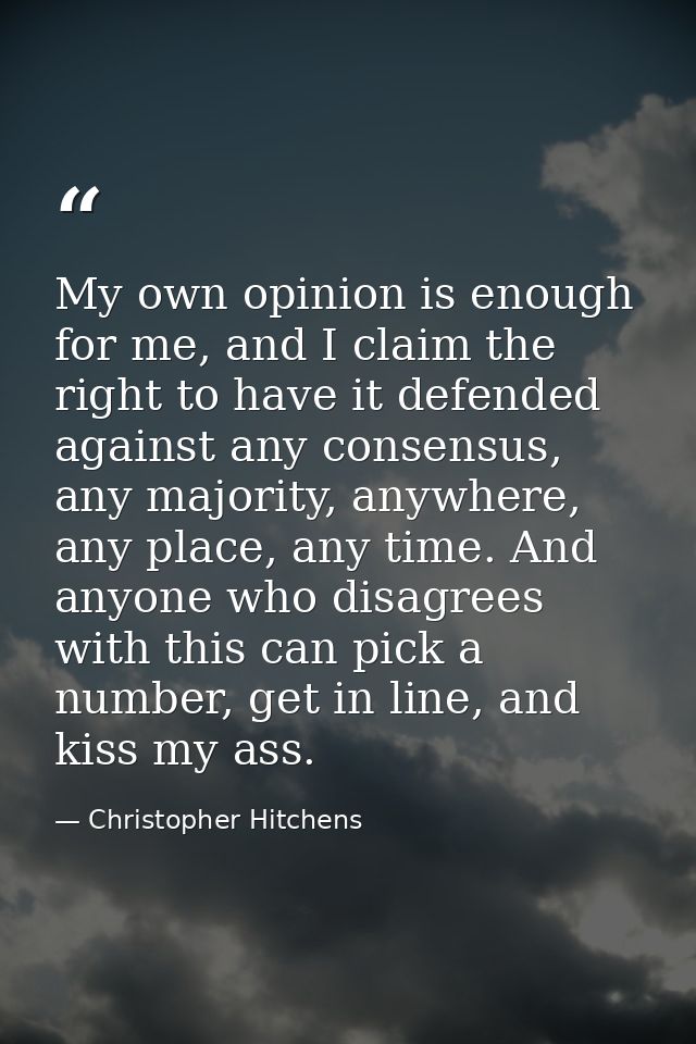 My own opinion is enough for me, and I claim the right to have it defended against any consensus, any majority, anywhere — Christopher Hitchens