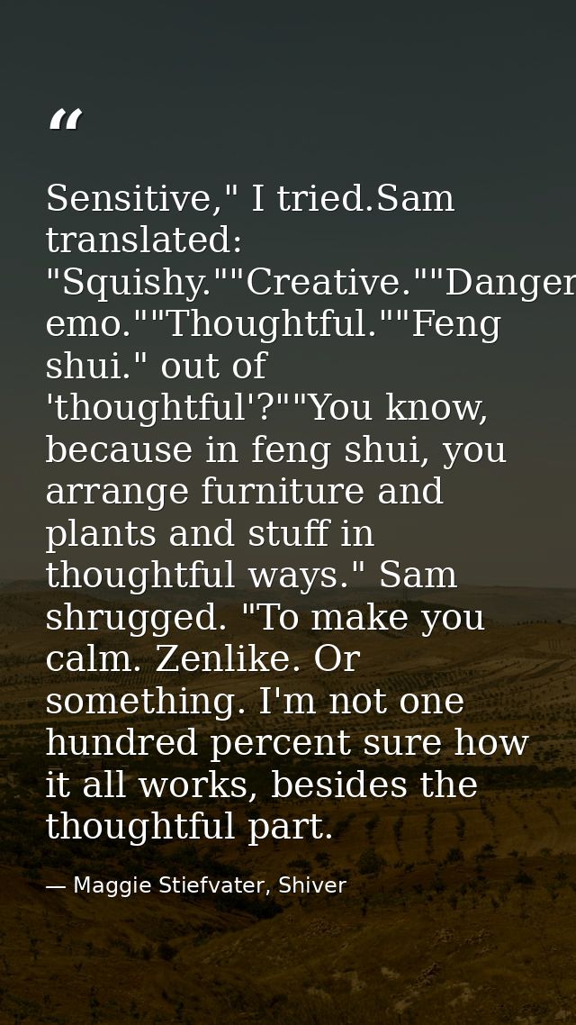 Sensitive," I tried.Sam translated: "Squishy.""Creative.""Dangerously emo.""Thoughtful.""Feng shui." out of 'thoughtful' — Maggie Stiefvater, Shiver