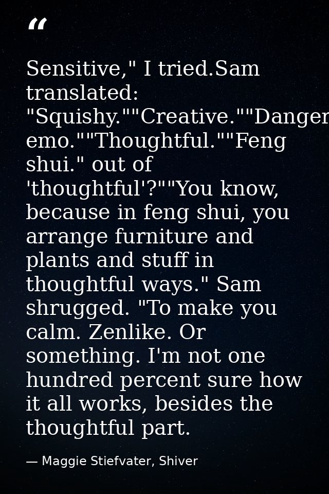 Sensitive," I tried.Sam translated: "Squishy.""Creative.""Dangerously emo.""Thoughtful.""Feng shui." out of 'thoughtful' — Maggie Stiefvater, Shiver