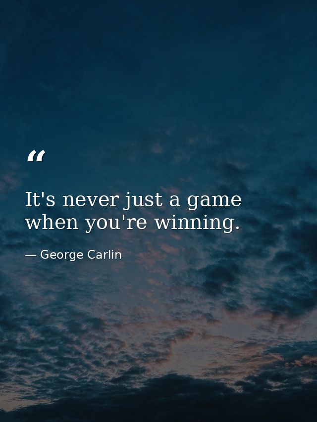 It's never just a game when you're winning. — George Carlin