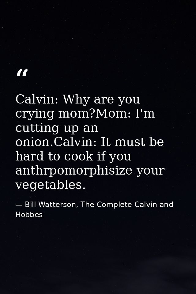 Calvin: Why are you crying mom?Mom: I'm cutting up an onion.Calvin: It must be hard to cook if you anthrpomorphisize you — Bill Watterson, The Complete Calvin and Hobbes