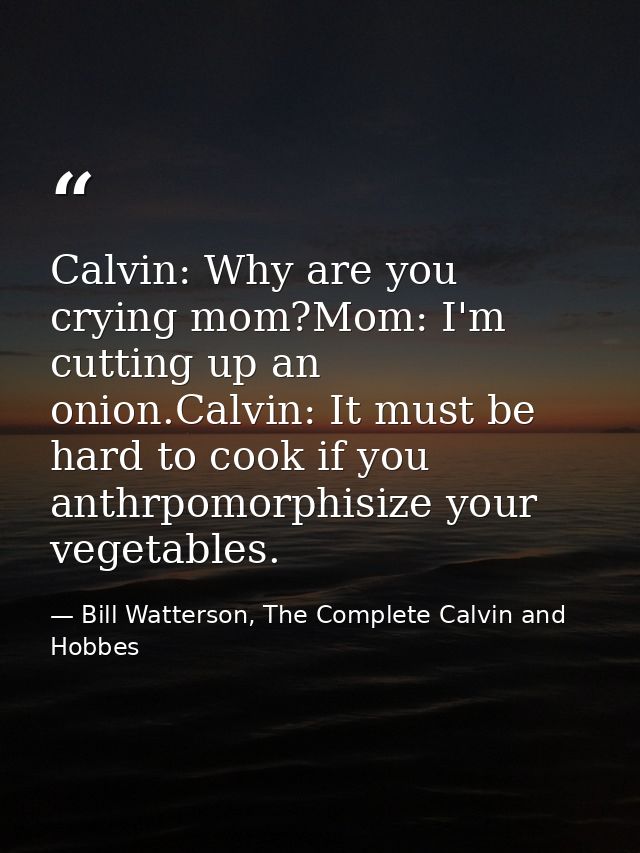 Calvin: Why are you crying mom?Mom: I'm cutting up an onion.Calvin: It must be hard to cook if you anthrpomorphisize you — Bill Watterson, The Complete Calvin and Hobbes