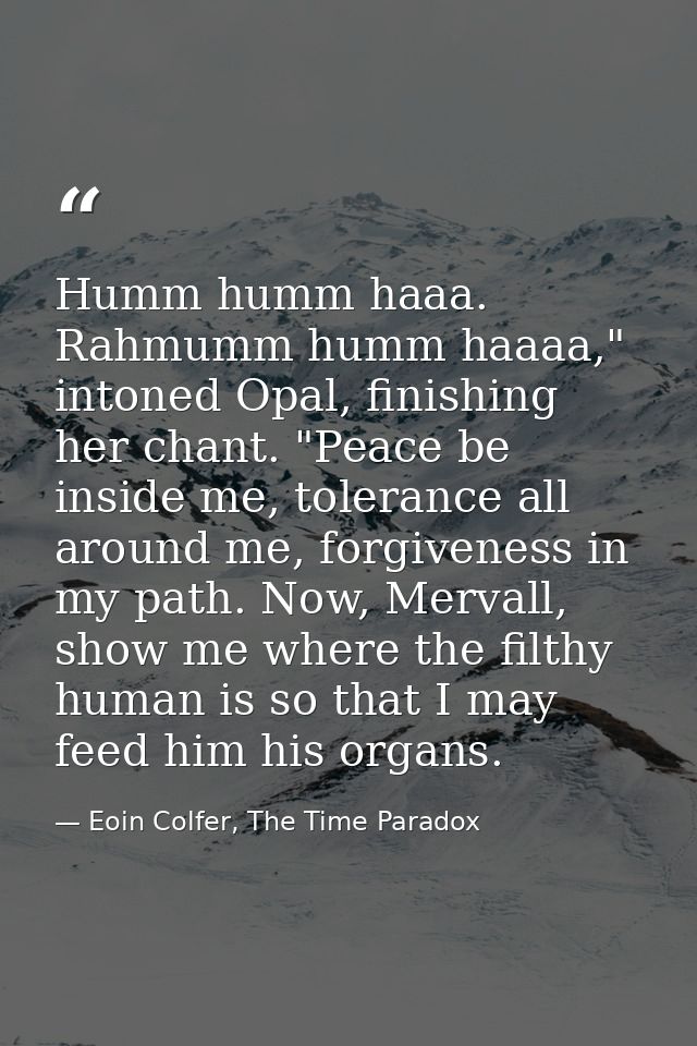 Humm humm haaa. Rahmumm humm haaaa," intoned Opal, finishing her chant. "Peace be inside me, tolerance all around me, fo — Eoin Colfer, The Time Paradox
