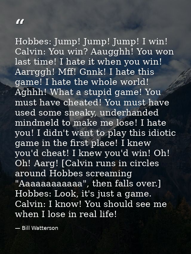 Hobbes: Jump! Jump! Jump! I win! Calvin: You win? Aaugghh! You won last time! I hate it when you win! Aarrggh! Mff! Gnnk — Bill Watterson
