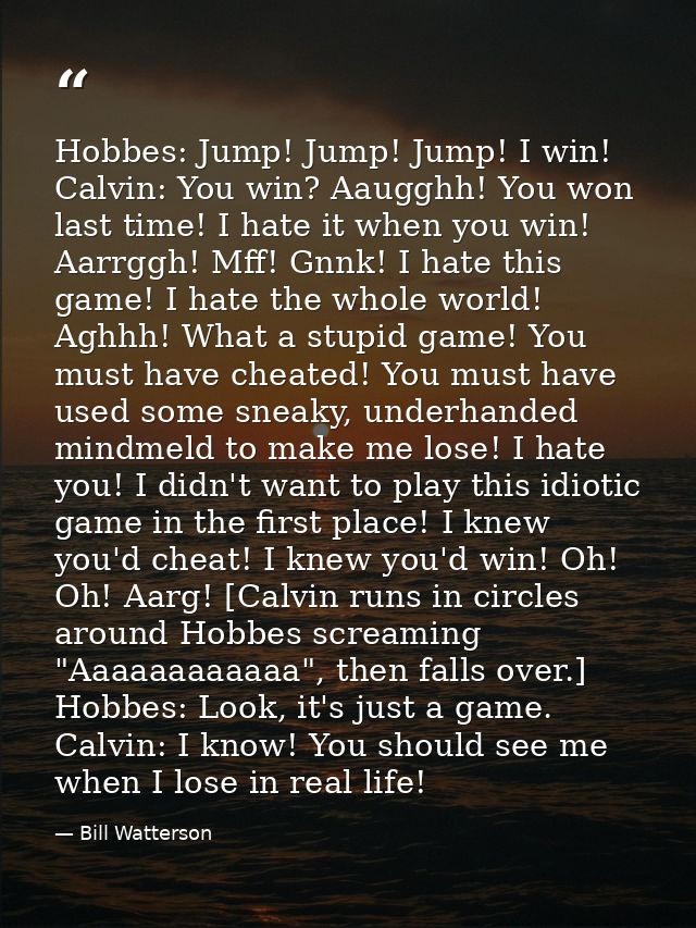 Hobbes: Jump! Jump! Jump! I win! Calvin: You win? Aaugghh! You won last time! I hate it when you win! Aarrggh! Mff! Gnnk — Bill Watterson