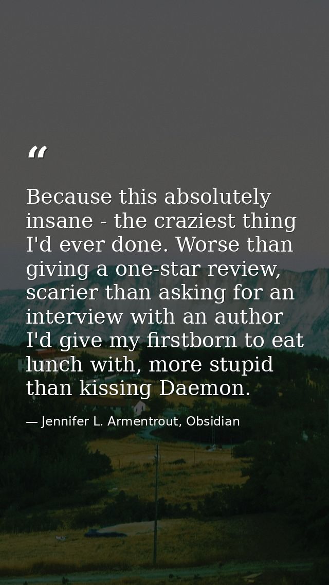 Because this absolutely insane - the craziest thing I'd ever done. Worse than giving a one-star review, scarier than ask — Jennifer L. Armentrout, Obsidian