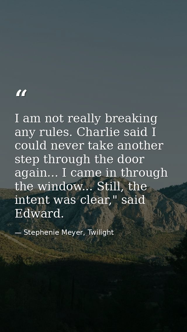 I am not really breaking any rules. Charlie said I could never take another step through the door again... I came in thr — Stephenie Meyer, Twilight