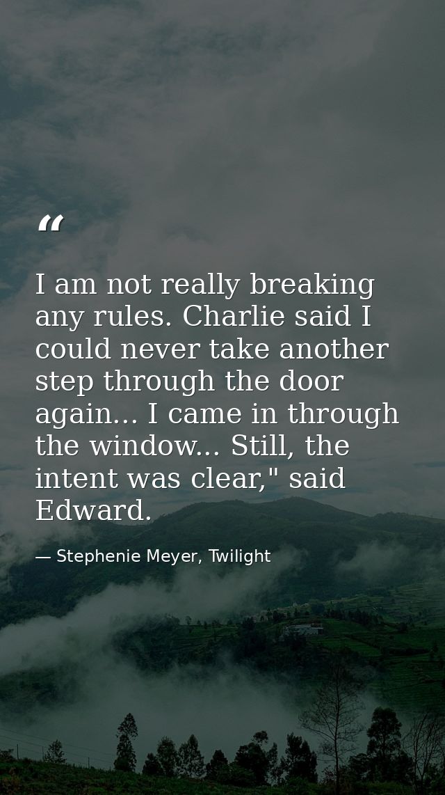 I am not really breaking any rules. Charlie said I could never take another step through the door again... I came in thr — Stephenie Meyer, Twilight