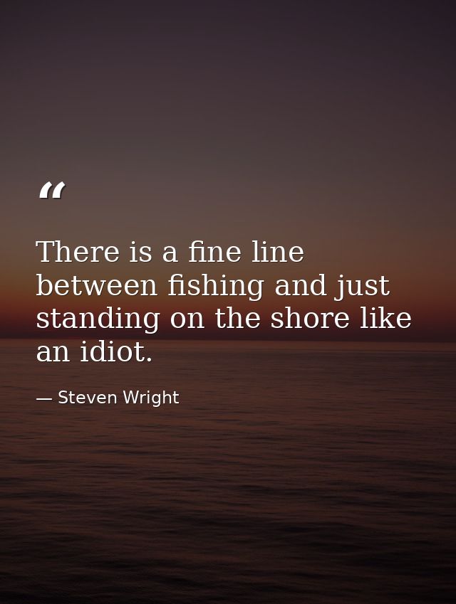 There is a fine line between fishing and just standing on the shore like an idiot. — Steven Wright