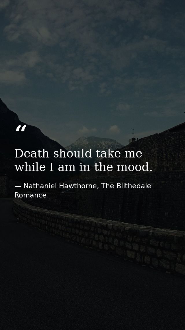 Death should take me while I am in the mood. — Nathaniel Hawthorne, The Blithedale Romance