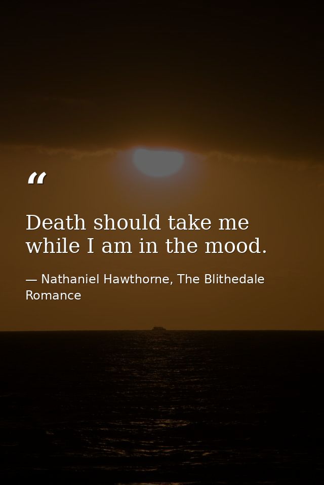 Death should take me while I am in the mood. — Nathaniel Hawthorne, The Blithedale Romance
