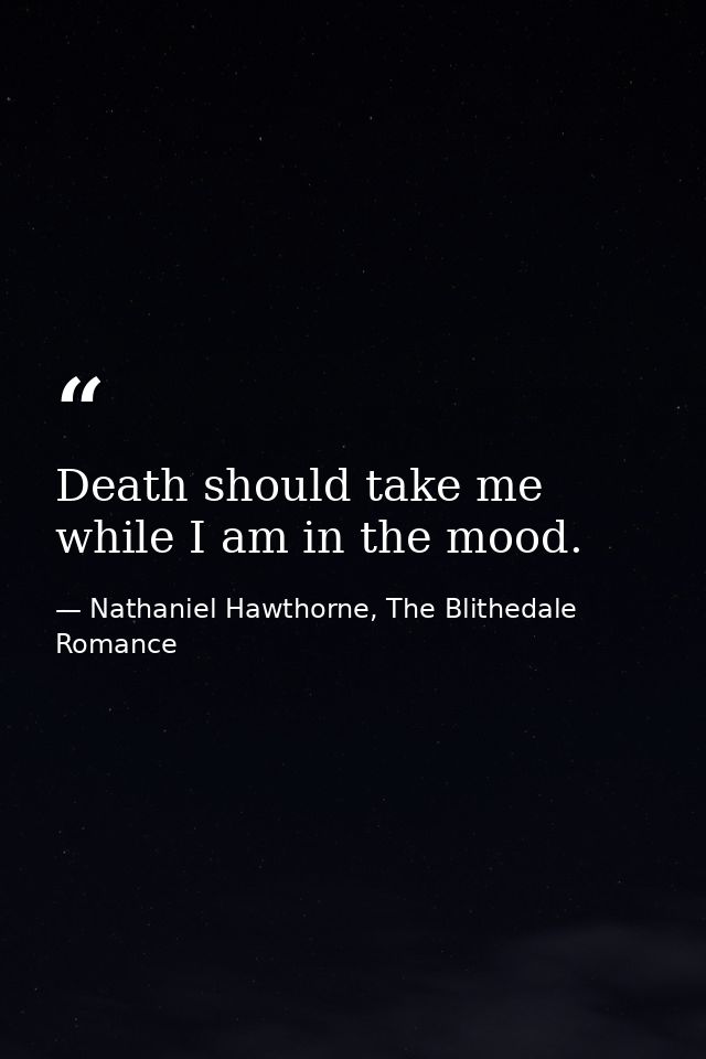 Death should take me while I am in the mood. — Nathaniel Hawthorne, The Blithedale Romance