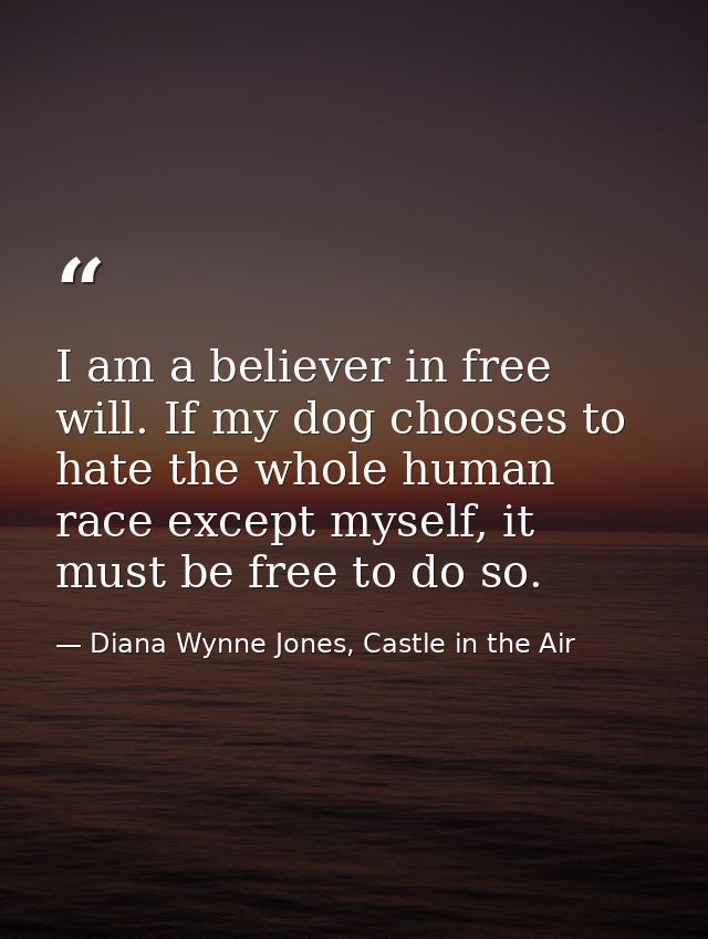 I am a believer in free will. If my dog chooses to hate the whole human race except myself, it must be free to do so. — Diana Wynne Jones, Castle in the Air