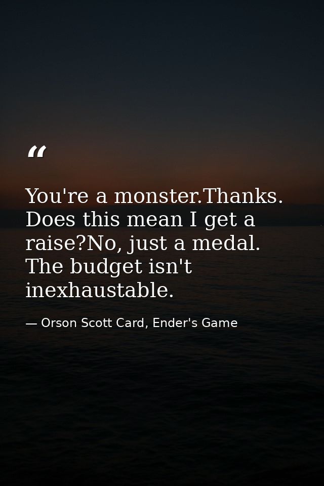 You're a monster.Thanks. Does this mean I get a raise?No, just a medal. The budget isn't inexhaustable. — Orson Scott Card, Ender's Game