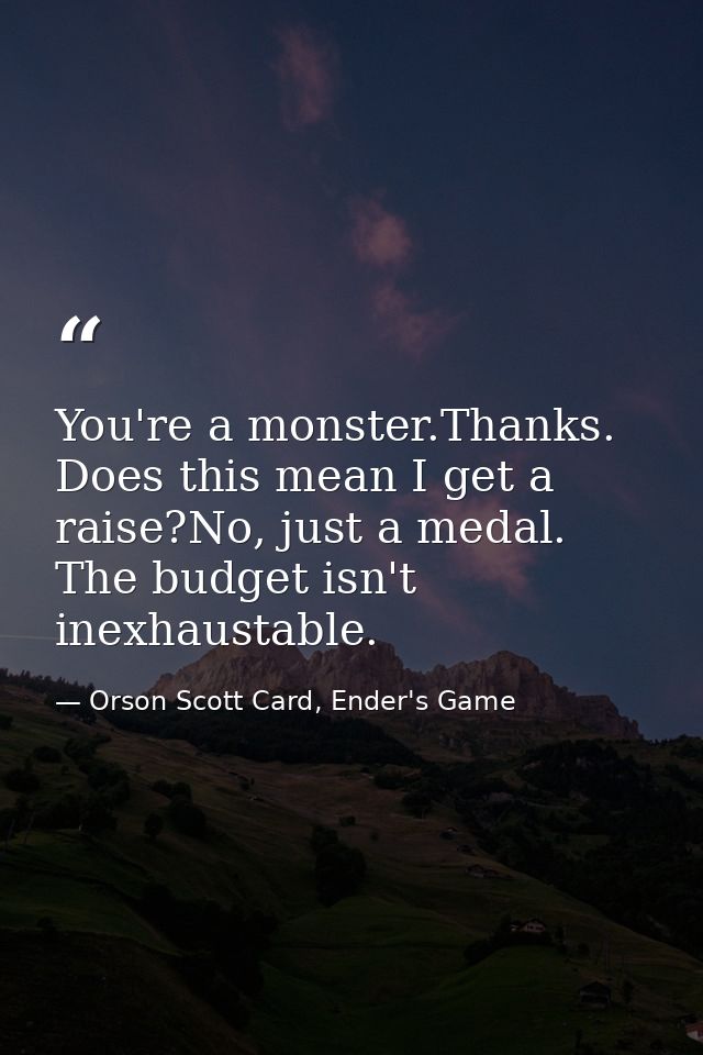 You're a monster.Thanks. Does this mean I get a raise?No, just a medal. The budget isn't inexhaustable. — Orson Scott Card, Ender's Game