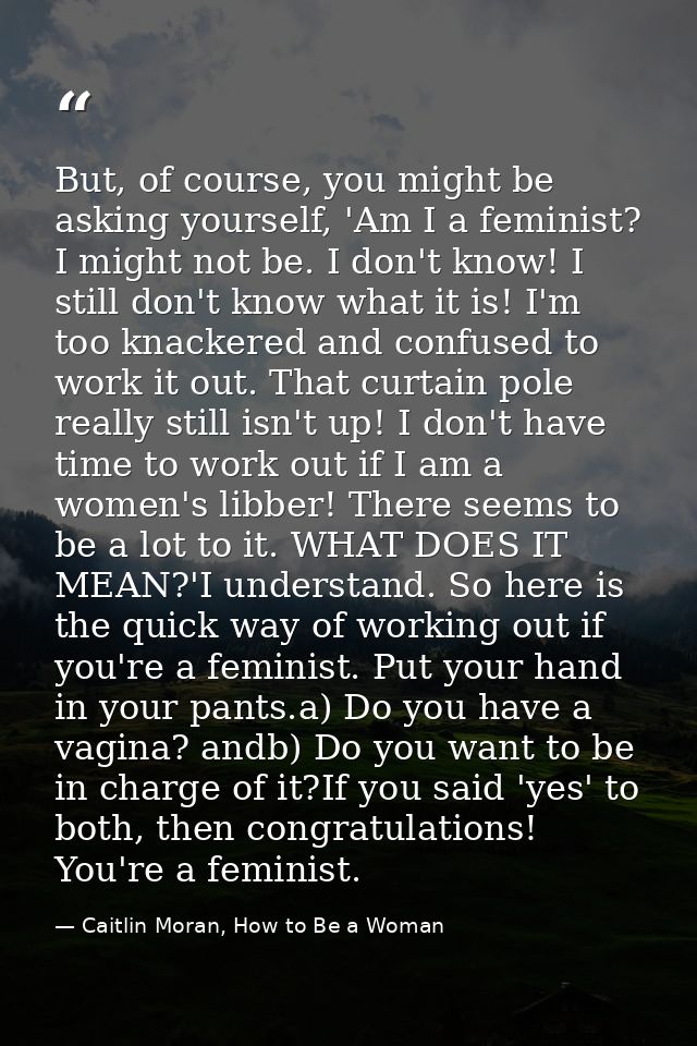 But, of course, you might be asking yourself, 'Am I a feminist? I might not be. I don't know! I still don't know what it — Caitlin Moran, How to Be a Woman