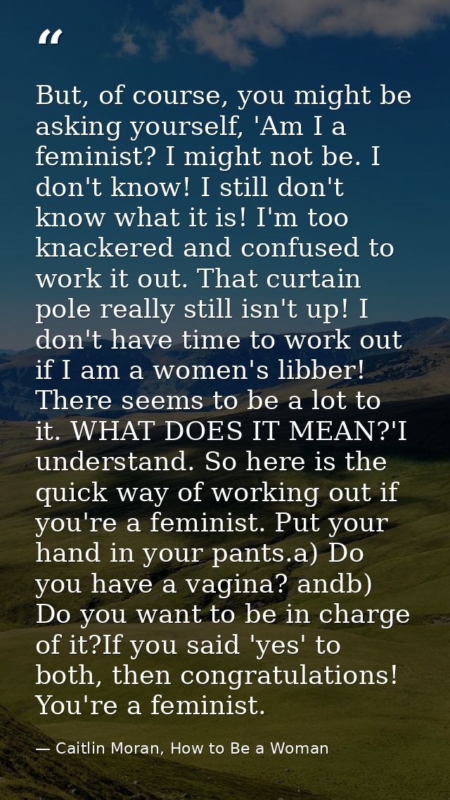 But, of course, you might be asking yourself, 'Am I a feminist? I might not be. I don't know! I still don't know what it — Caitlin Moran, How to Be a Woman
